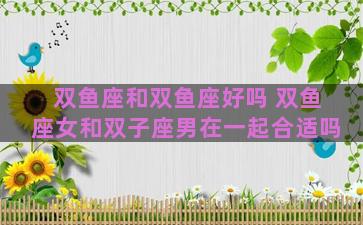 双鱼座和双鱼座好吗 双鱼座女和双子座男在一起合适吗